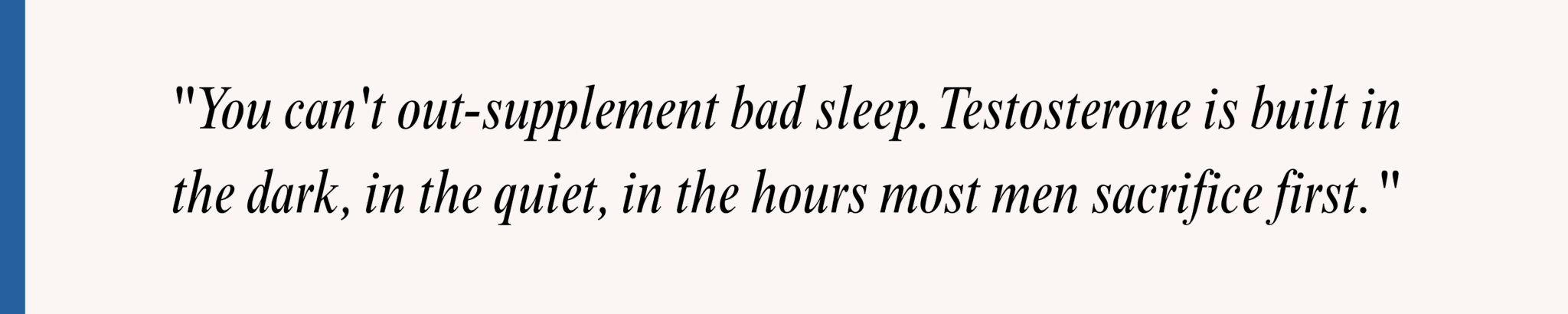 "You can't out-supplement bad sleep. Testosterone is built in the dark, in the quiet, in the hours most men sacrifice first."
